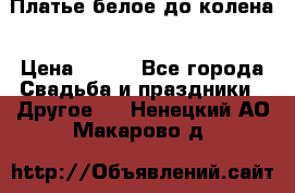 Платье белое до колена › Цена ­ 800 - Все города Свадьба и праздники » Другое   . Ненецкий АО,Макарово д.